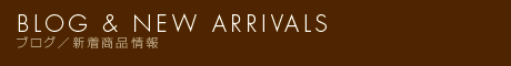 BLOG + NEW ARRIVAL ブログと新着商品